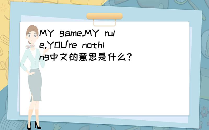MY game,MY rule.YOU're nothing中文的意思是什么?