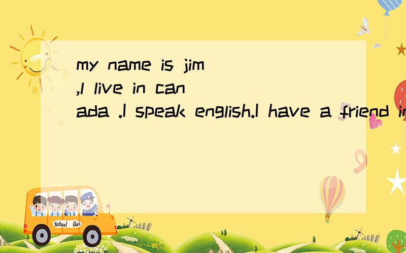 my name is jim,l live in canada .I speak english.I have a friend in the u.s.her name is kim.She canspeak chinese.But i can't 这个句子中8个错误请改正过来.