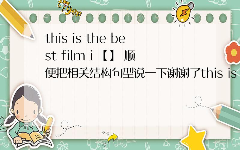 this is the best film i 【】 顺便把相关结构句型说一下谢谢了this is the best film i 【 】 since last year a.saw b.see c.have seen d.had seen 顺便把相关结构句型说一下谢谢了