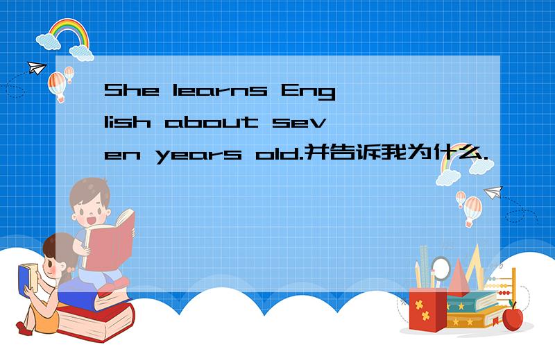 She learns English about seven years old.并告诉我为什么.