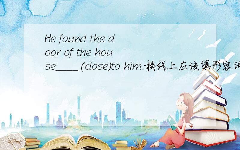 He found the door of the house____(close)to him.横线上应该填形容词，副词还是被动？为什么