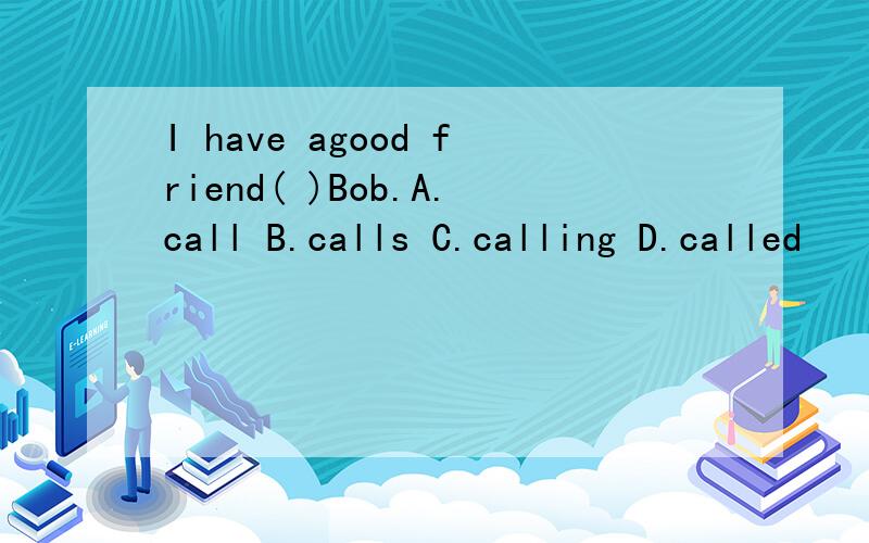 I have agood friend( )Bob.A.call B.calls C.calling D.called