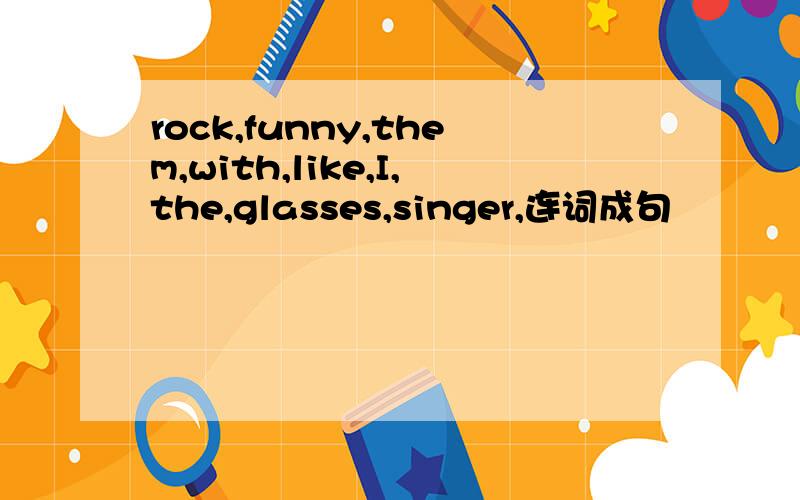rock,funny,them,with,like,I,the,glasses,singer,连词成句