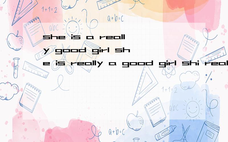 she is a really good girl she is really a good girl shi really is a good girl 哪个对.