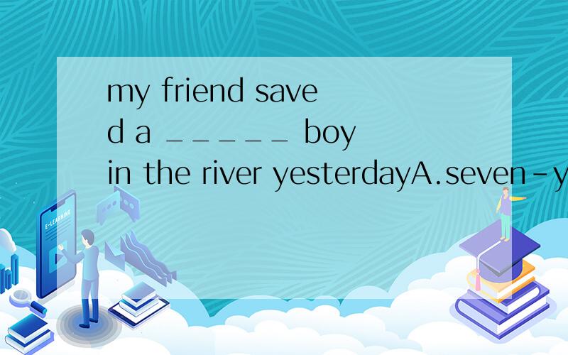 my friend saved a _____ boy in the river yesterdayA.seven-years-oldB.seven-years-oldsC.seven-year-oldD.seven years old