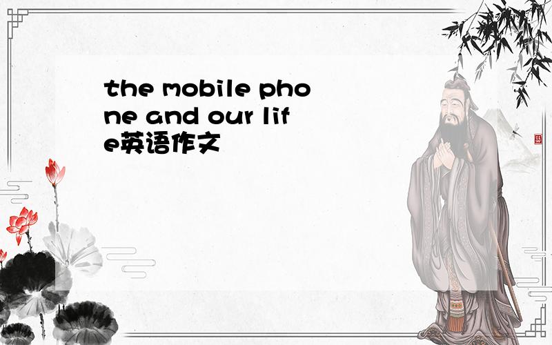 the mobile phone and our life英语作文