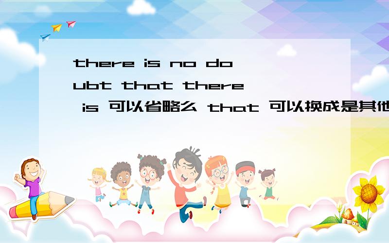 there is no doubt that there is 可以省略么 that 可以换成是其他像whether这种词么？
