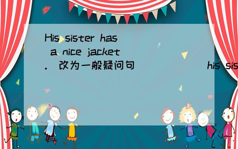His sister has a nice jacket.（改为一般疑问句）_____ his sister _____ a nice jacket?