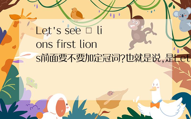 Let's see □ lions first lions前面要不要加定冠词?也就是说,是Let's see the lions first还是 Let's see lions first?