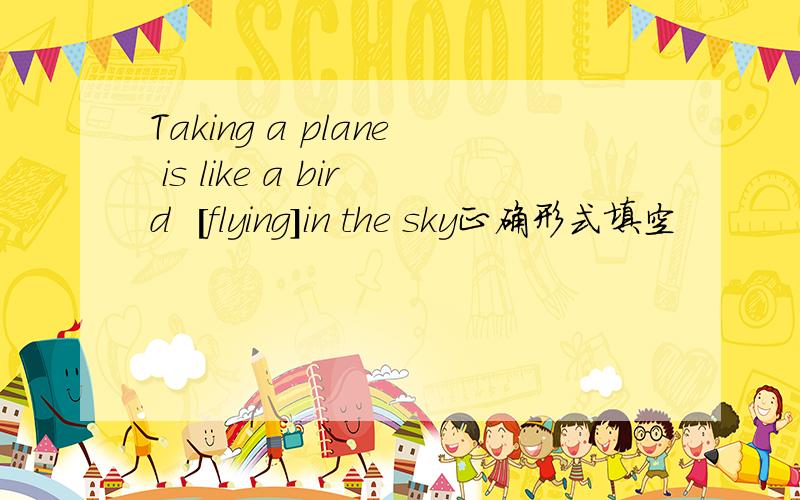Taking a plane is like a bird  [flying]in the sky正确形式填空