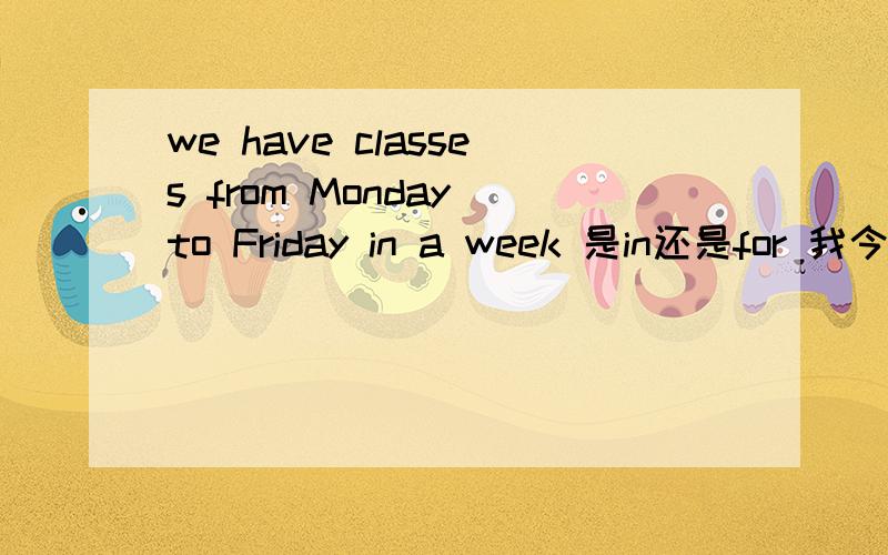 we have classes from Monday to Friday in a week 是in还是for 我今天就要知道 老师说的!并写出为什么