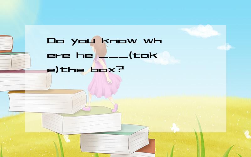 Do you know where he ___(take)the box?