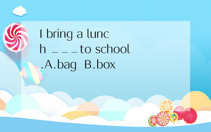 I bring a lunch ___to school.A.bag  B.box