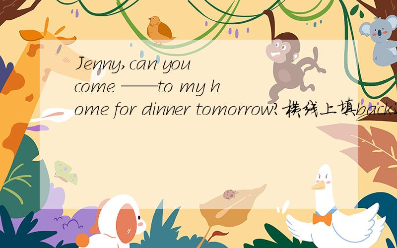 Jenny,can you come ——to my home for dinner tomorrow?横线上填back还是over?