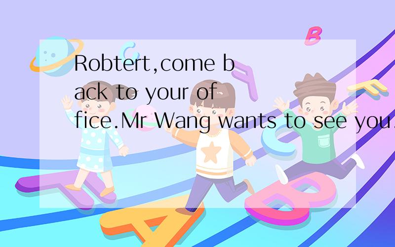 Robtert,come back to your office.Mr Wang wants to see you.为什么用come