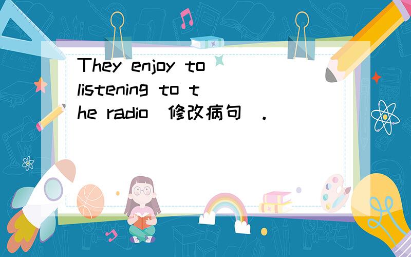 They enjoy to listening to the radio（修改病句）.