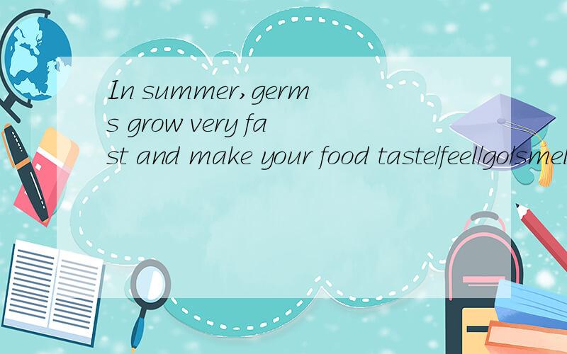 In summer,germs grow very fast and make your food taste/feel/go/smell bad quickly哪个对taste/feel/go/smell 这4个选额