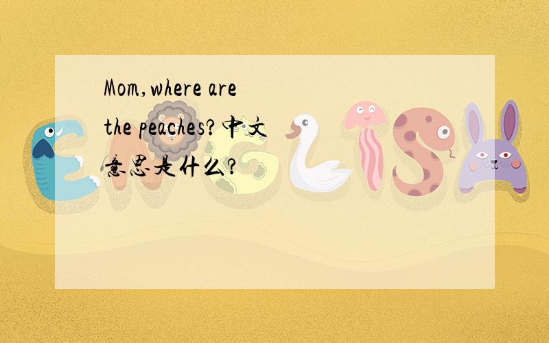 Mom,where are the peaches?中文意思是什么?