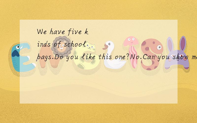 We have five kinds of schoolbags.Do you like this one?No.Can you show me__A.another.B,each otherC.the other D,others