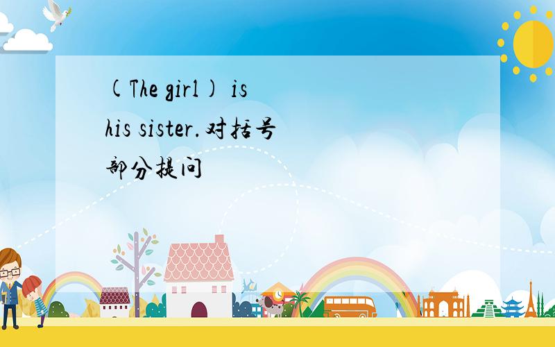 (The girl) is his sister.对括号部分提问
