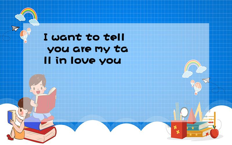 I want to tell you are my tall in love you