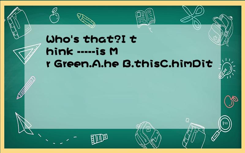 Who's that?I think -----is Mr Green.A.he B.thisC.himDit