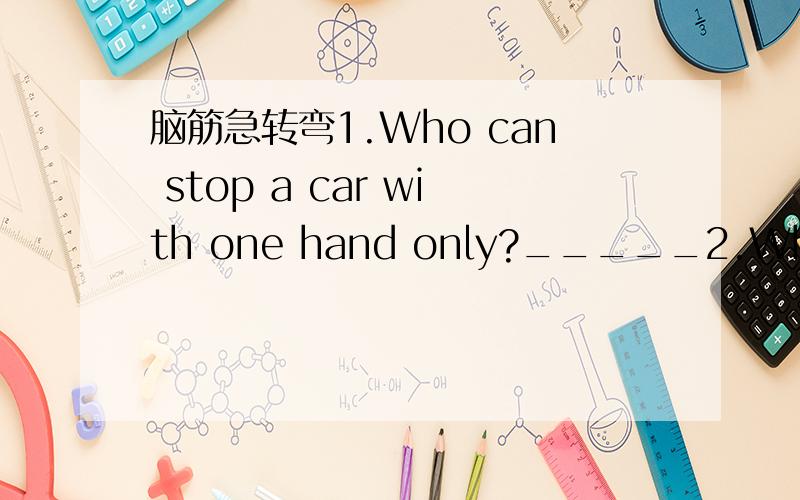 脑筋急转弯1.Who can stop a car with one hand only?_____2.What kind of hand cannot hold only?______呵呵 我才郁闷呢 这是个脑筋急转弯哦
