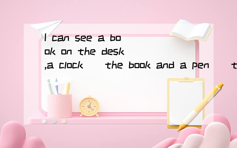 I can see a book on the desk,a clock（）the book and a pen（）the book