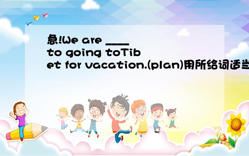 急!We are ____ to going toTibet for vacation.(plan)用所给词适当形式填空