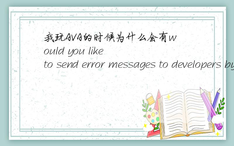 我玩AVA的时候为什么会有would you like to send error messages to developers by email?