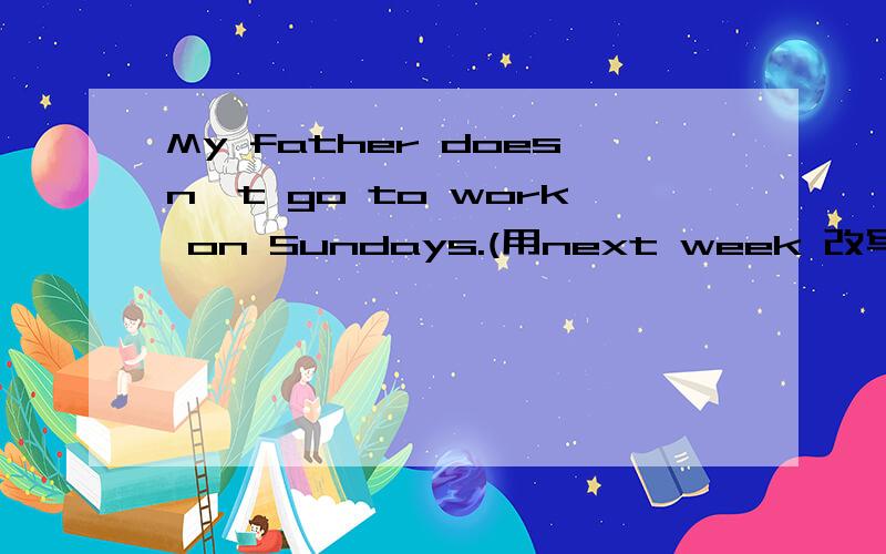 My father doesn't go to work on Sundays.(用next week 改写句子) My father____ ____to work next week