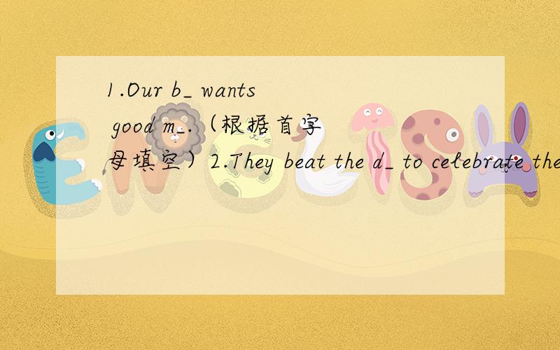 1.Our b_ wants good m_.（根据首字母填空）2.They beat the d_ to celebrate their success.（根据首字母填空）=======================================================================================Our b_ wants good m_.这道题与音乐