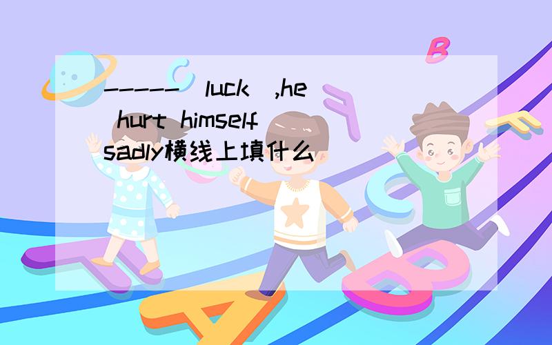 -----(luck),he hurt himself sadly横线上填什么