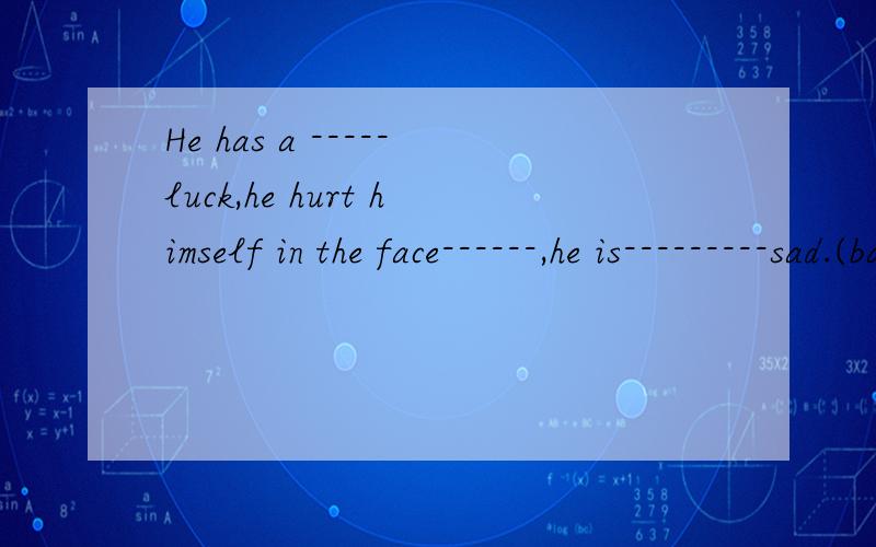 He has a -----luck,he hurt himself in the face------,he is---------sad.(bad)
