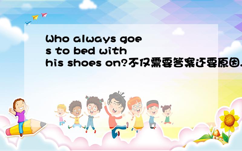 Who always goes to bed with his shoes on?不仅需要答案还要原因.