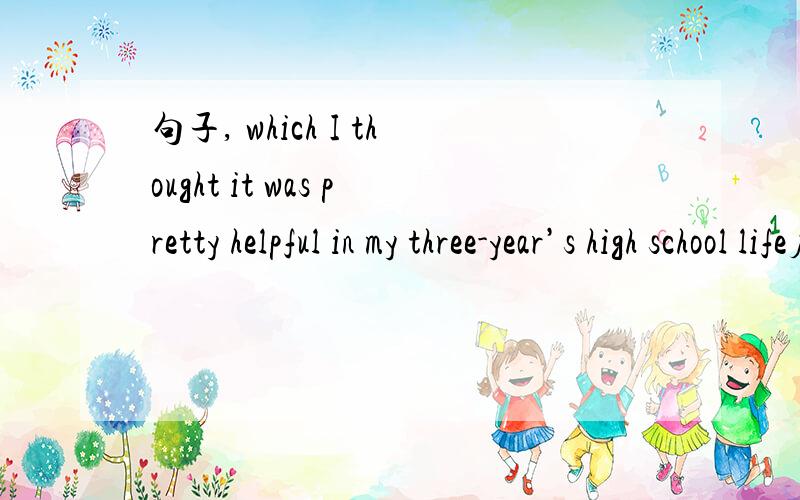 句子, which I thought it was pretty helpful in my three-year’s high school life应该有it么?