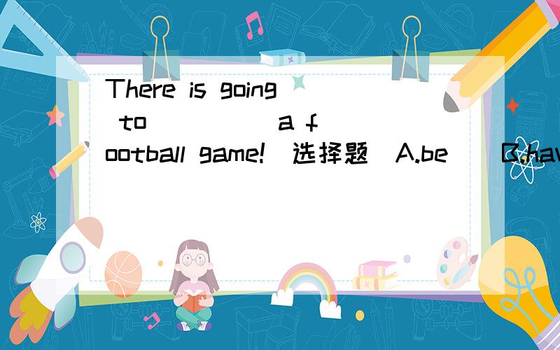 There is going to (     )a football game!(选择题)A.be    B.have   C.hold    D.scfke