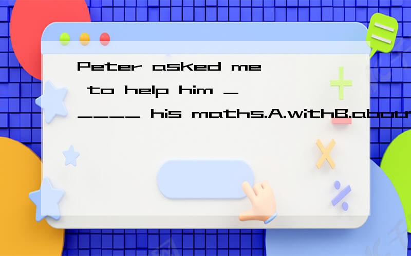 Peter asked me to help him _____ his maths.A.withB.about