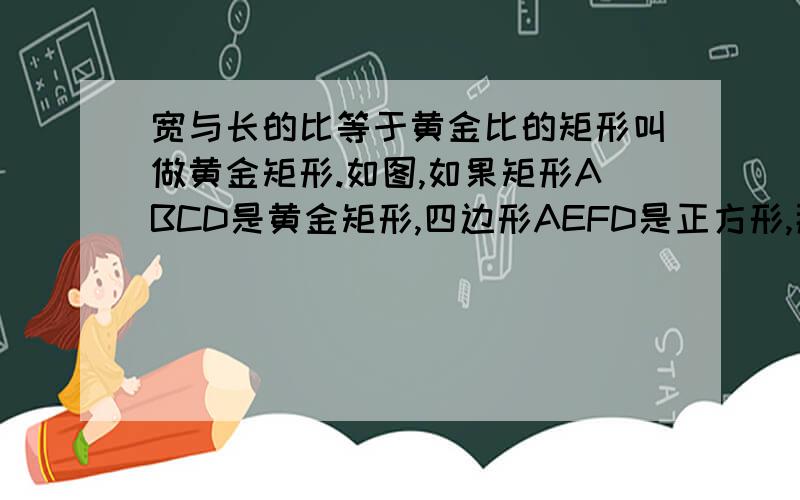 宽与长的比等于黄金比的矩形叫做黄金矩形.如图,如果矩形ABCD是黄金矩形,四边形AEFD是正方形,那么矩形ABCD与矩形FEBC相似么?为什么?
