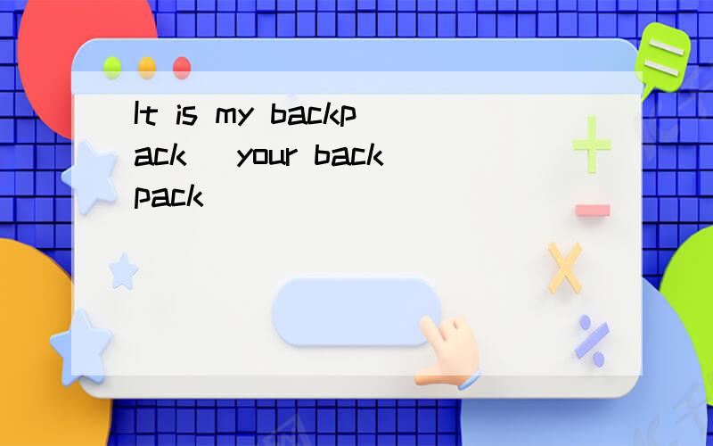 It is my backpack _your backpack
