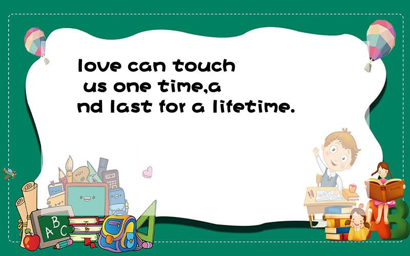 love can touch us one time,and last for a lifetime.
