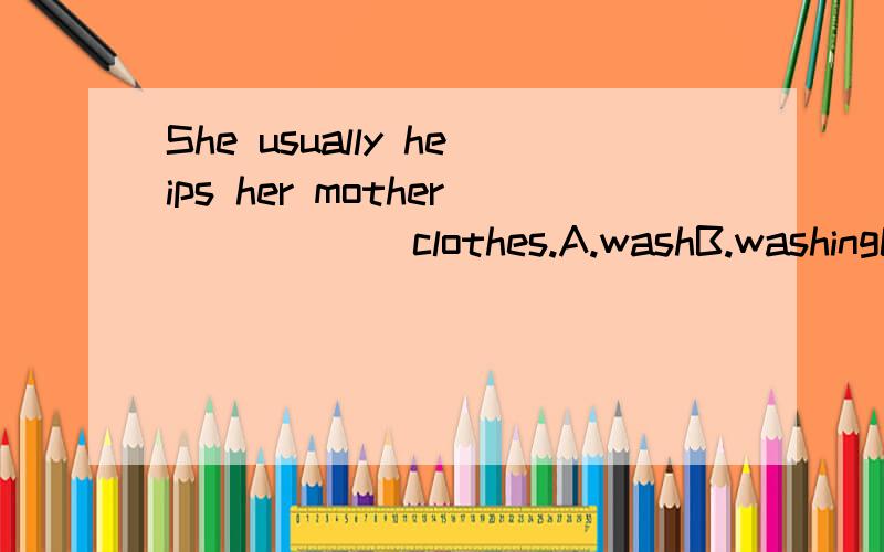 She usually heips her mother _____ clothes.A.washB.washingC.washedD.washes