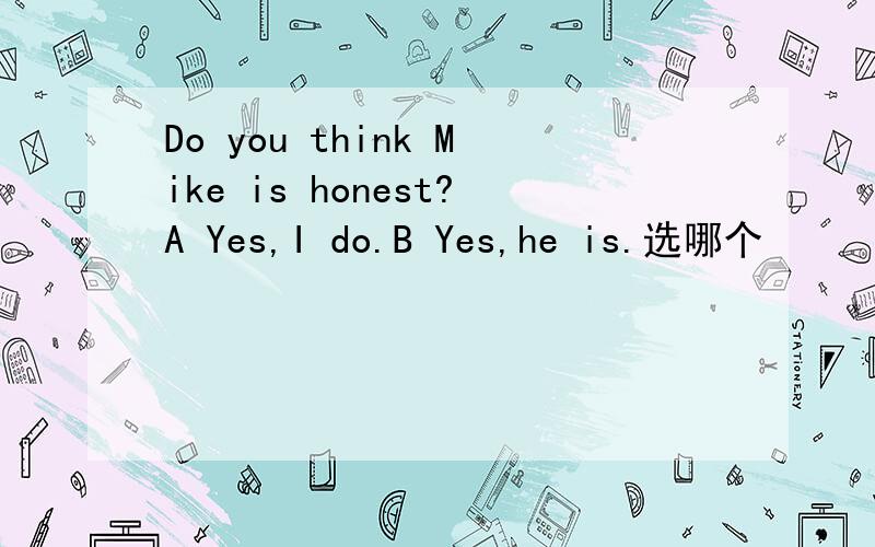 Do you think Mike is honest?A Yes,I do.B Yes,he is.选哪个