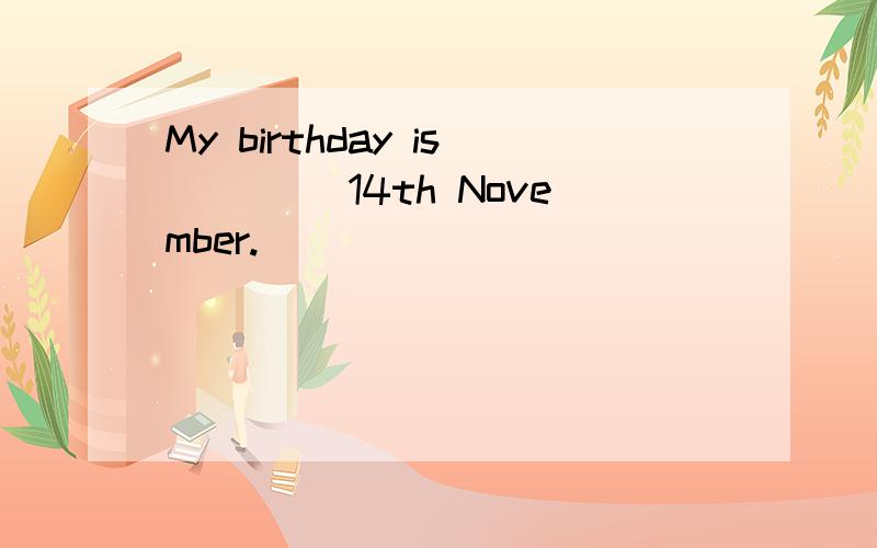 My birthday is ____14th November.