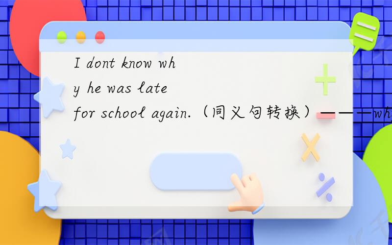 I dont know why he was late for school again.（同义句转换）———why he was late for school again.前面有3个空