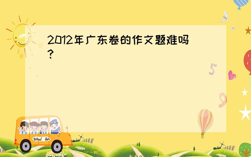 2012年广东卷的作文题难吗?
