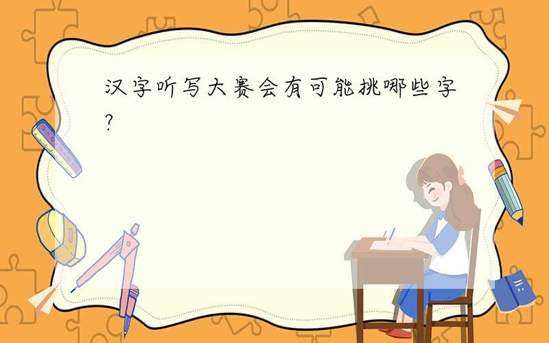 汉字听写大赛会有可能挑哪些字?