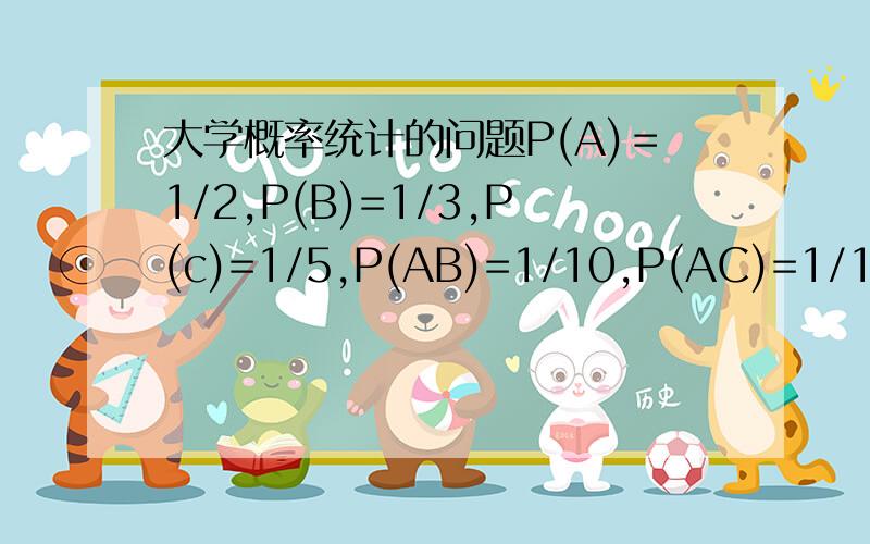 大学概率统计的问题P(A)＝1/2,P(B)=1/3,P(c)=1/5,P(AB)=1/10,P(AC)=1/15,P(BC)=1/20,P(ABC)=1/30.求A￣B￣C,A￣B￣∪C.注：￣是补集P(A)=1/2,(!)若A、B互不相容,求P（AB￣）,(!)若P(AB)=1/8,求P(AB￣)15只零件中有2只是次