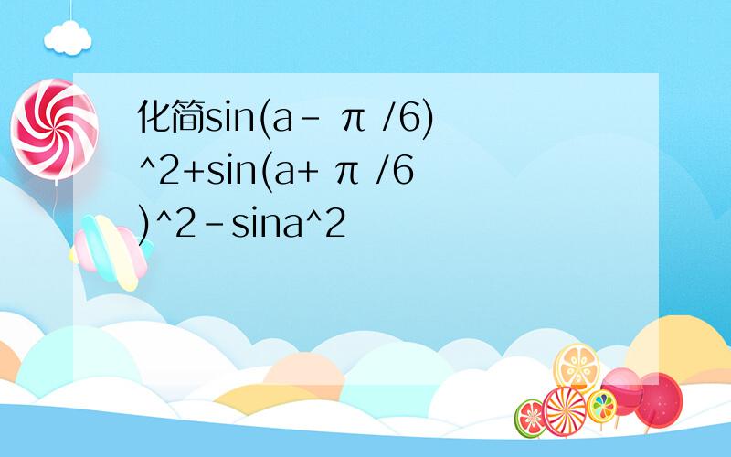 化简sin(a- π /6)^2+sin(a+ π /6)^2-sina^2