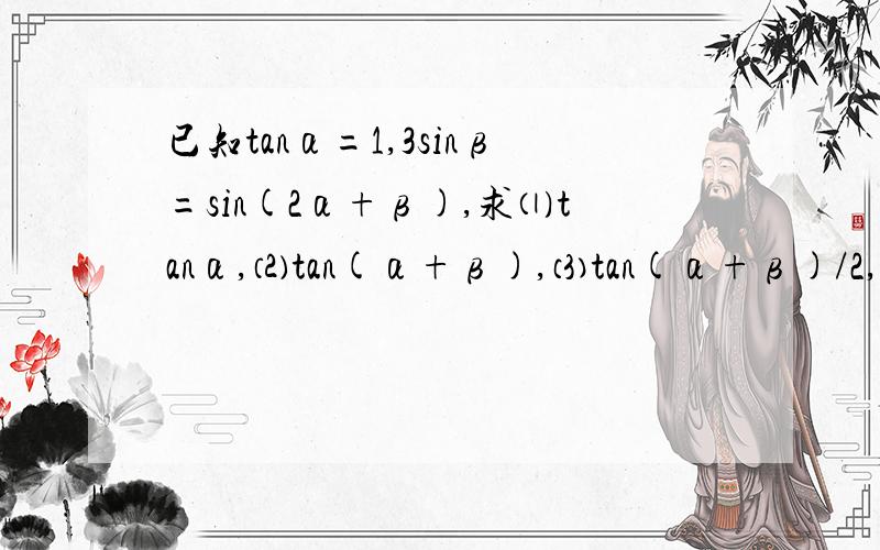 已知tanα=1,3sinβ=sin(2α+β),求⑴tanα,⑵tan(α+β),⑶tan(α+β)/2,要求详解.